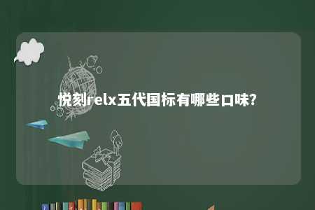 悦刻relx五代国标有哪些口味？ 